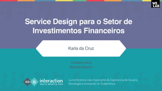 La conferencia más importante de Experiencia de Usuario,
tecnología e innovación en Sudamérica.
Service Design para o Setor de
Investimentos Financeiros
Karla da Cruz
Cristiano Leoz
Marcelo Biacchi
 