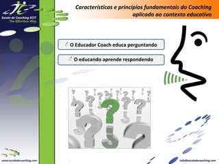 Características e princípios fundamentais do Coaching
aplicado ao contexto educativo

O Educador Coach educa perguntando
0
O educando aprende respondendo
0

 