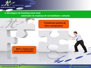 A Abordagem do Coaching como meio
catalisador de mudança de mentalidades e atitudes
Transformar pontos de
vista e perspectivas

Abrir a mente para
novas possibilidades

 