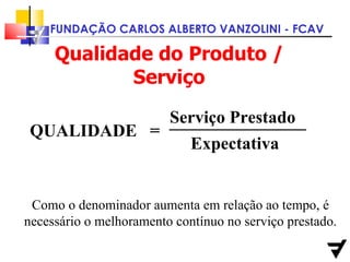 Qualidade do Produto / Serviço QUALIDADE Serviço Prestado Expectativa = Como o denominador aumenta em relação ao tempo, é necessário o melhoramento contínuo no serviço prestado . 