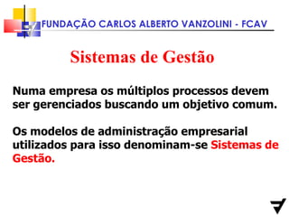 Sistemas de Gestão  Numa empresa os múltiplos processos devem ser gerenciados buscando um objetivo comum. Os modelos de administração empresarial  utilizados para isso denominam-se  Sistemas de Gestão. 