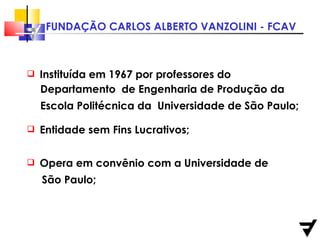 Instituída em 1967 por professores do  Entidade sem Fins Lucrativos; Opera em convênio com a Universidade de  São Paulo; Departamento  de Engenharia de Produção da  Escola Politécnica da  Universidade de São Paulo; 