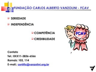 Contato  Tel.: 0XX11-3836-6566  Ramais: 103, 114 E-mail.:  [email_address] SERIEDADE  INDEPENDÊNCIA  COMPETÊNCIA CREDIBILIDADE FCAV 