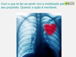Com o que te faz se sentir vivo e mobilizado pelo
seu propósito. Quando a ação é inevitável.
 