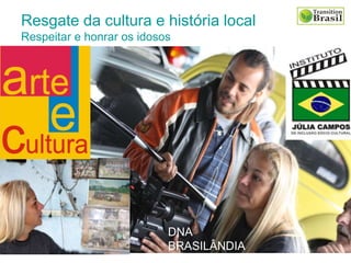 Resgate da cultura e história local
Respeitar e honrar os idosos
DNA
BRASILÂNDIA
 