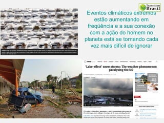 Eventos climáticos extremos
estão aumentando em
freqüência e a sua conexão
com a ação do homem no
planeta está se tornando cada
vez mais difícil de ignorar
 