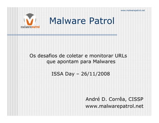 www.malwarepatrol.net




       Malware Patrol


Os desafios de coletar e monitorar URLs
      que apontam para Malwares

        ISSA Day – 26/11/2008




                      André D. Corrêa, CISSP
                      www.malwarepatrol.net
 
