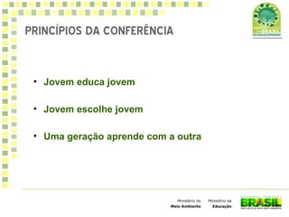 Ministério da
Educação
Ministério do
Meio Ambiente
• Jovem educa jovem
• Jovem escolhe jovem
• Uma geração aprende com a outra
PRINCÍPIOS DA CONFERÊNCIA
 