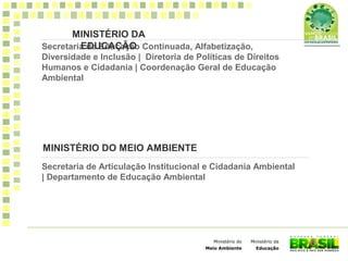 Ministério da
Educação
Ministério do
Meio Ambiente
Secretaria de Educação Continuada, Alfabetização,
Diversidade e Inclusão | Diretoria de Políticas de Direitos
Humanos e Cidadania | Coordenação Geral de Educação
Ambiental
MINISTÉRIO DA
EDUCAÇÃO
Secretaria de Articulação Institucional e Cidadania Ambiental
| Departamento de Educação Ambiental
MINISTÉRIO DO MEIO AMBIENTE
 