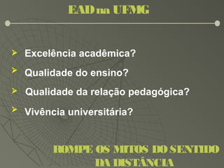 Excelência acadêmica?
Qualidade do ensino?


Qualidade da relação pedagógica?
Vivência universitária?
EADna UFMG
ROMPE OS MITOS DO SENTIDO
DA DISTÂNCIA
 