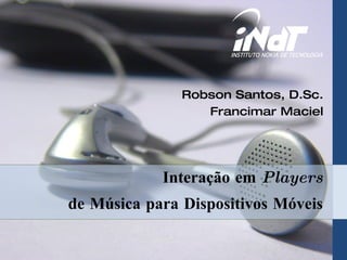 Interação em  Players de Música para Dispositivos Móveis Robson Santos, D.Sc. Francimar Maciel 
