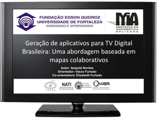 Ura
Geração de aplicativos para TV Digital
Brasileira: Uma abordagem baseada em
mapas colaborativos
Autor: Izequiel Norões
Orientador: Vasco Furtado
Co-orientadora: Elizabeth Furtado
 