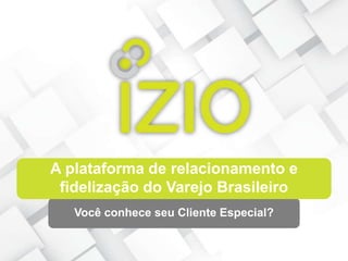 A plataforma de relacionamento e
fidelização do Varejo Brasileiro
Você conhece seu Cliente Especial?
 