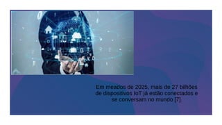 Em meados de 2025, mais de 27 bilhões
de dispositivos IoT já estão conectados e
se conversam no mundo [7].
 