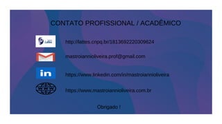 http://lattes.cnpq.br/1813692220309624
https://www.linkedin.com/in/mastroiannioliveira
https://www.mastroiannioliveira.com.br
mastroiannioliveira.prof@gmail.com
CONTATO PROFISSIONAL / ACADÊMICO
Obrigado !
 
