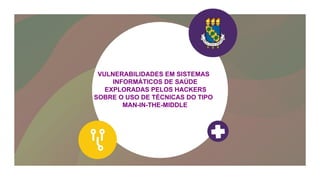 VULNERABILIDADES EM SISTEMAS
INFORMÁTICOS DE SAÚDE
EXPLORADAS PELOS HACKERS
SOBRE O USO DE TÉCNICAS DO TIPO
MAN-IN-THE-MIDDLE
 