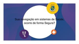 Sua navegação em sistemas de Saúde,
ocorre de forma Segura?
 