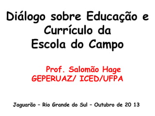 Diálogo sobre Educação e
Currículo da
Escola do Campo
Prof. Salomão Hage
GEPERUAZ/ ICED/UFPA
Jaguarão – Rio Grande do Sul – Outubro de 20 13

 