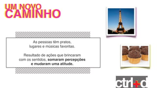 UM NOVO
UM NOVO
CAMINHO

         As pessoas têm pratos,
       lugares e músicas favoritas.

    Resultado de ações que brincaram
  com os sentidos, somaram percepções
        e mudaram uma atitude.
 