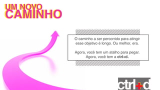 UM NOVO
UM NOVO
CAMINHO
          O caminho a ser percorrido para atingir
          esse objetivo é longo. Ou melhor, era.

          Agora, você tem um atalho para pegar.
                Agora, você tem a ctrl+d.
 