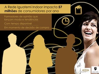 A Rede Iguatemi Indoor impacta  57 milhões  de consumidores por ano Formadores de opinião que lançam moda e tendências Com tempo disponível Em momento de decisão de compra formadores de opinião que lançam moda e tendências formadores de opinião que lançam moda e tendências formadores de opinião que lançam moda e tendências formadores de opinião que lançam moda e tendências formadores de opinião que lançam moda e tendências 