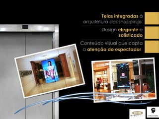 Telas integradas  à arquitetura dos shoppings  Design  elegante  e  sofisticado Conteúdo visual que capta a  atenção do espectador   