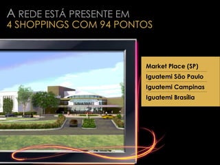 Market Place (SP) Iguatemi São Paulo Iguatemi Campinas Iguatemi Brasília A  REDE ESTÁ PRESENTE EM 4 SHOPPINGS COM 94 PONTOS - alterar a entrada do nome dos shoppings x imagens (explo: está entrando imagem do Market Place quando menciona Iguatemi) - alterar a entrada do nome dos shoppings x imagens (explo: está entrando imagem do Market Place quando menciona Iguatemi) - alterar a entrada do nome dos shoppings x imagens (explo: está entrando imagem do Market Place quando menciona Iguatemi) - alterar a entrada do nome dos shoppings x imagens (explo: está entrando imagem do Market Place quando menciona Iguatemi) 