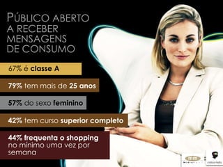 P ÚBLICO ABERTO  A RECEBER  MENSAGENS  DE CONSUMO 67% é  classe A 79%  tem mais de  25 anos 57%  do sexo  feminino 42%  tem curso  superior completo 44%   frequenta o shopping  no mínimo uma vez por semana 