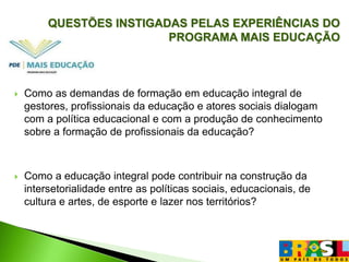 Lei do Voluntariado nº 9.608/1988.BASES CONCEITUAISConvergências conceituais a partir de A. Teixeira, P. Freire e D. Ribeiro;Ampliação de tempos, espaços e oportunidades educativas;Reinvenção do tempo escolar na perspectiva de mudança paradigmática da educação escolar;Compreensão da cidade como território educativo-educador e legitimação dos saberes comunitários/ saberes do mundo da vidaConstrução da intersetorialidade entre Educação, Direitos Humanos, Meio Ambiente, Inclusão Digital, Assistência Social, Saúde, Cultura e Esporte e outros campos;Estabelecimento da jornada escolar e da organização curricular, na perspectiva da Educação Integral;