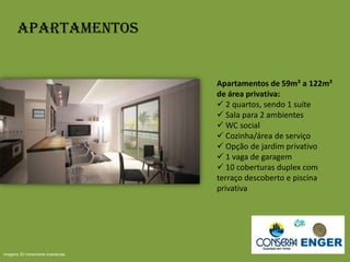 Apartamentos
Apartamentos de 59m² a 122m²
de área privativa:
 2 quartos, sendo 1 suíte
 Sala para 2 ambientes
 WC social
 Cozinha/área de serviço
 Opção de jardim privativo
 1 vaga de garagem
 10 coberturas duplex com
terraço descoberto e piscina
privativa
Imagens 3D meramente ilustrativas
 