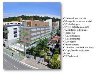  2 elevadores por bloco
 Recepção com estar social
 Central de gás
 Pré-instalação para split
 Medidores individuais
 Academia
 Salão de jogos
 Salão de festas
 Lan house
 Home cinema
 1 Piscina com deck por bloco
 Copa/bar de apoio para
piscina
 WCs de apoio
 