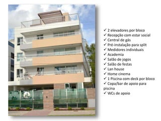  2 elevadores por bloco
 Recepção com estar social
 Central de gás
 Pré-instalação para split
 Medidores individuais
 Academia
 Salão de jogos
 Salão de festas
 Lan house
 Home cinema
 1 Piscina com deck por bloco
 Copa/bar de apoio para
piscina
 WCs de apoio
 
