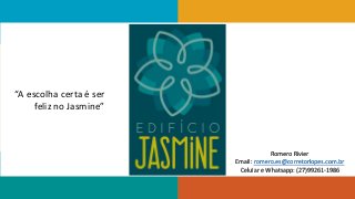 Romero Rivier 
Email: romero.es@corretorlopes.com.br 
Celular e Whatsapp: (27)99261-1986 
“A escolha certa é ser 
feliz no Jasmine” 
 