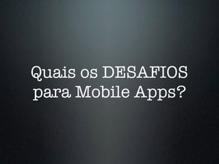 Quais os DESAFIOS
para Mobile Apps?
 
