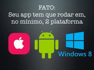 FATO:
Seu app tem que rodar em,
no mínimo, 2 plataforma
 