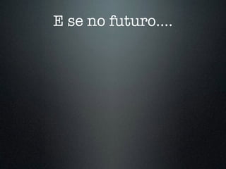 E se no futuro….
 