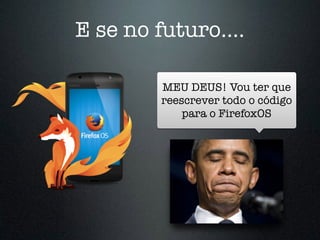 E se no futuro….
MEU DEUS! Vou ter que
reescrever todo o código
para o FirefoxOS
 