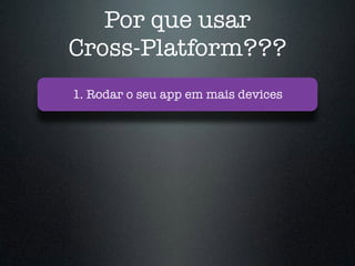Por que usar
Cross-Platform???
1. Rodar o seu app em mais devices
 
