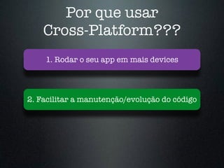 Por que usar
Cross-Platform???
1. Rodar o seu app em mais devices
2. Facilitar a manutenção/evolução do código
 