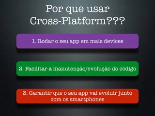 Por que usar
Cross-Platform???
1. Rodar o seu app em mais devices
2. Facilitar a manutenção/evolução do código
3. Garantir que o seu app vai evoluir junto
com os smartphones
 