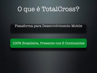 O que é TotalCross?
Plataforma para Desenvolvimento Mobile
100% Brasileira, Presente nos 5 Continentes
 