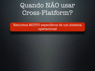 Quando NÃO usar
Cross-Platform?
Recursos MUITO especíﬁcos de um sistema
operacional
 
