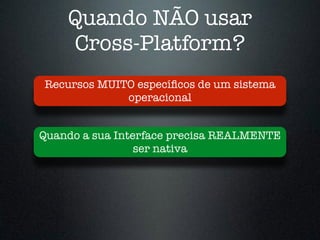 Quando NÃO usar
Cross-Platform?
Quando a sua Interface precisa REALMENTE
ser nativa
Recursos MUITO especíﬁcos de um sistema
operacional
 