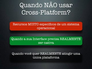 Quando NÃO usar
Cross-Platform?
Quando você quer REALMENTE atingir uma
única plataforma
Quando a sua Interface precisa REALMENTE
ser nativa
Recursos MUITO especíﬁcos de um sistema
operacional
 