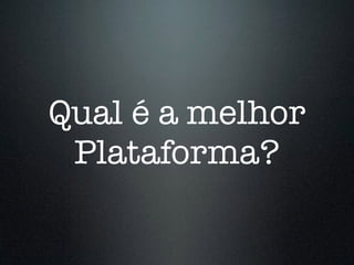 Qual é a melhor
Plataforma?
 