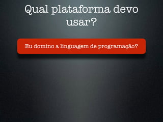 Qual plataforma devo
usar?
Eu domino a linguagem de programação?
 