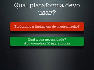 Qual plataforma devo
usar?
Qual a sua necessidade?
App complexa X App simples
Eu domino a linguagem de programação?
 