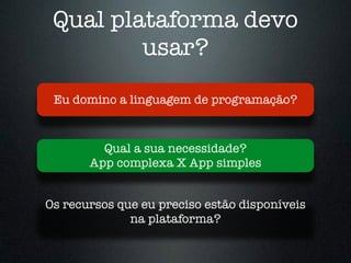 Qual plataforma devo
usar?
Os recursos que eu preciso estão disponíveis
na plataforma?
Qual a sua necessidade?
App complexa X App simples
Eu domino a linguagem de programação?
 