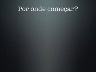 Por onde começar?
 