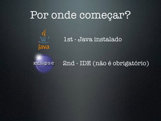 Por onde começar?
1st - Java instalado
2nd - IDE (não é obrigatório)
 